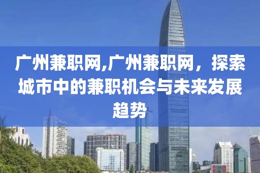 广州兼职网,广州兼职网，探索城市中的兼职机会与未来发展趋势