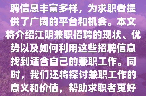 江阴兼职招聘信息,江阴兼职招聘信息丰富多样，为求职者提供了广阔的平台和机会。本文将介绍江阴兼职招聘的现状、优势以及如何利用这些招聘信息找到适合自己的兼职工作。同时，我们还将探讨兼职工作的意义和价值，帮助求职者更好地把握机会，实现个人价值。