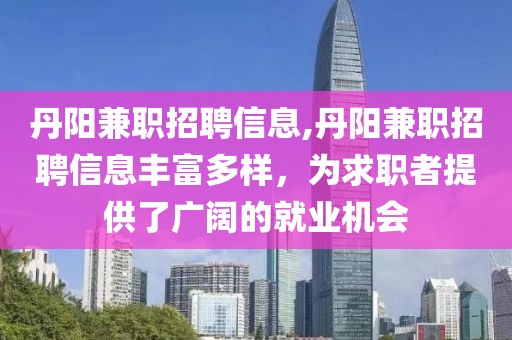 丹阳兼职招聘信息,丹阳兼职招聘信息丰富多样，为求职者提供了广阔的就业机会