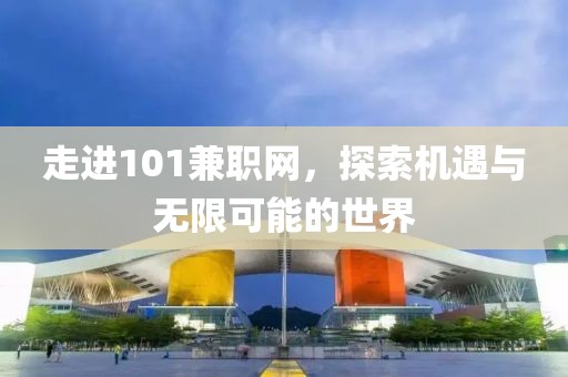 走进101兼职网，探索机遇与无限可能的世界