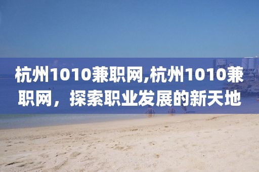 杭州1010兼职网,杭州1010兼职网，探索职业发展的新天地