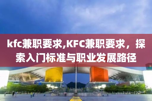 kfc兼职要求,KFC兼职要求，探索入门标准与职业发展路径