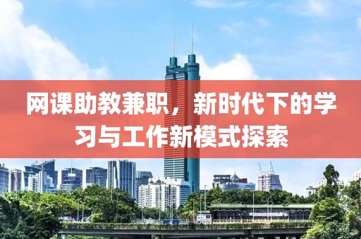 网课助教兼职，新时代下的学习与工作新模式探索