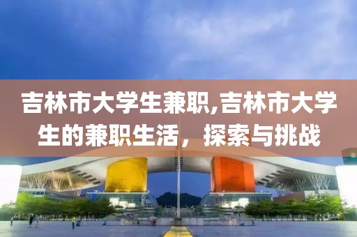 吉林市大学生兼职,吉林市大学生的兼职生活，探索与挑战