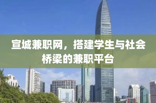 宣城兼职网，搭建学生与社会桥梁的兼职平台