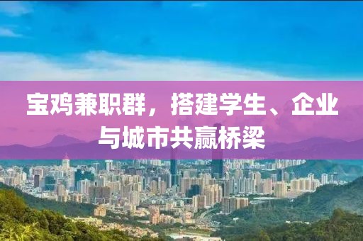 宝鸡兼职群，搭建学生、企业与城市共赢桥梁