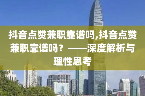 抖音点赞兼职靠谱吗,抖音点赞兼职靠谱吗？——深度解析与理性思考