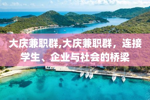 大庆兼职群,大庆兼职群，连接学生、企业与社会的桥梁