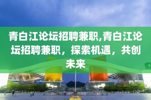 青白江论坛招聘兼职,青白江论坛招聘兼职，探索机遇，共创未来