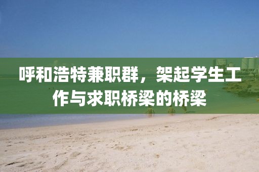 呼和浩特兼职群，架起学生工作与求职桥梁的桥梁