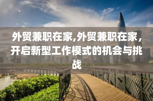 外贸兼职在家,外贸兼职在家，开启新型工作模式的机会与挑战