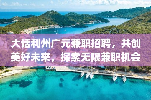 大话利州广元兼职招聘，共创美好未来，探索无限兼职机会