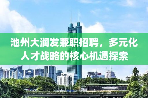 池州大润发兼职招聘，多元化人才战略的核心机遇探索