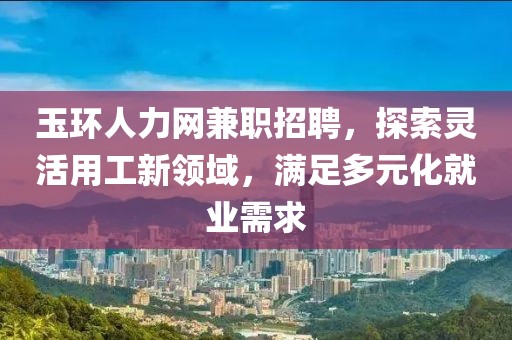 玉环人力网兼职招聘，探索灵活用工新领域，满足多元化就业需求