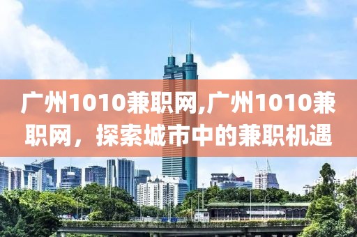 广州1010兼职网,广州1010兼职网，探索城市中的兼职机遇