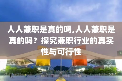 人人兼职是真的吗,人人兼职是真的吗？探究兼职行业的真实性与可行性