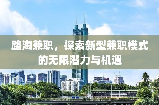 路淘兼职，探索新型兼职模式的无限潜力与机遇