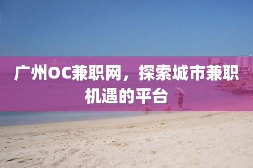 广州OC兼职网，探索城市兼职机遇的平台