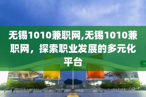 无锡1010兼职网,无锡1010兼职网，探索职业发展的多元化平台