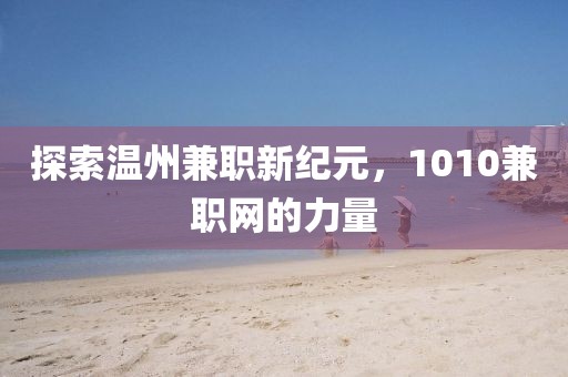 探索温州兼职新纪元，1010兼职网的力量