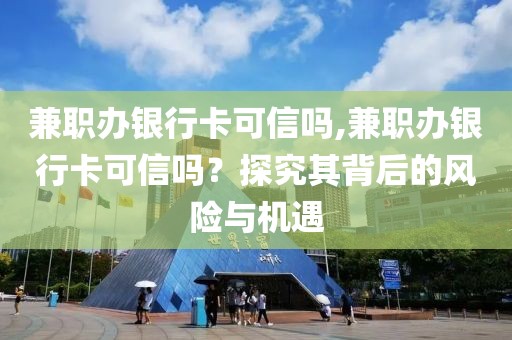 兼职办银行卡可信吗,兼职办银行卡可信吗？探究其背后的风险与机遇