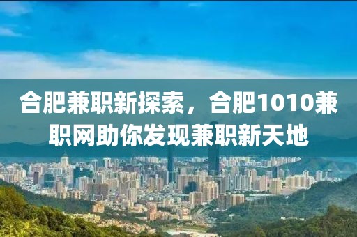 合肥兼职新探索，合肥1010兼职网助你发现兼职新天地