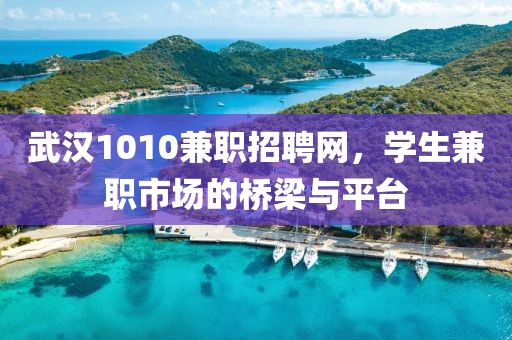 武汉1010兼职招聘网，学生兼职市场的桥梁与平台