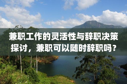 兼职工作的灵活性与辞职决策探讨，兼职可以随时辞职吗？