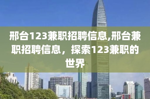 邢台123兼职招聘信息,邢台兼职招聘信息，探索123兼职的世界