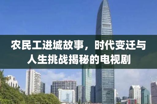 农民工进城故事，时代变迁与人生挑战揭秘的电视剧