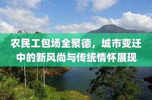 农民工包场全聚德，城市变迁中的新风尚与传统情怀展现