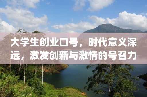 大学生创业口号，时代意义深远，激发创新与激情的号召力