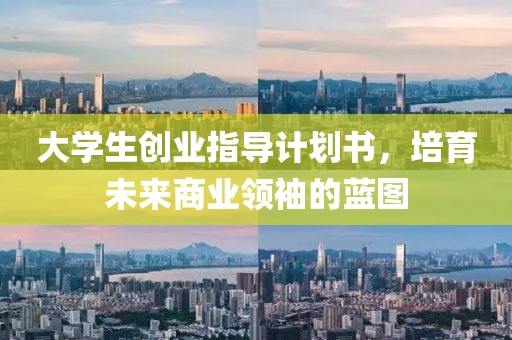 大学生创业指导计划书，培育未来商业领袖的蓝图