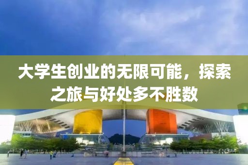 大学生创业的无限可能，探索之旅与好处多不胜数