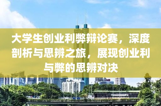 大学生创业利弊辩论赛，深度剖析与思辨之旅，展现创业利与弊的思辨对决