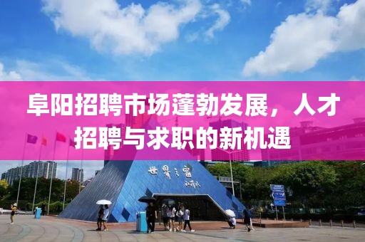 阜阳招聘市场蓬勃发展，人才招聘与求职的新机遇