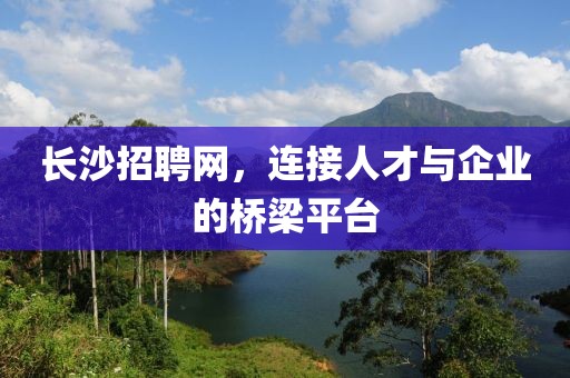 长沙招聘网，连接人才与企业的桥梁平台