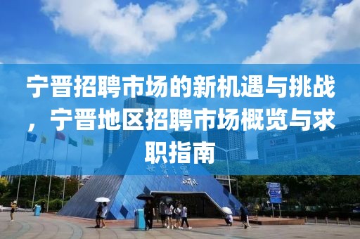 宁晋招聘市场的新机遇与挑战，宁晋地区招聘市场概览与求职指南