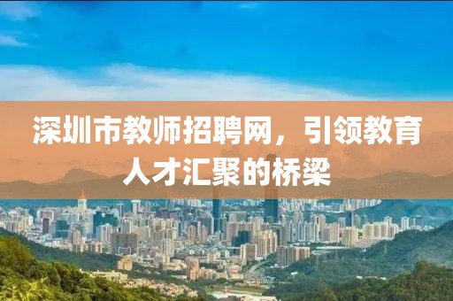 深圳市教师招聘网，引领教育人才汇聚的桥梁