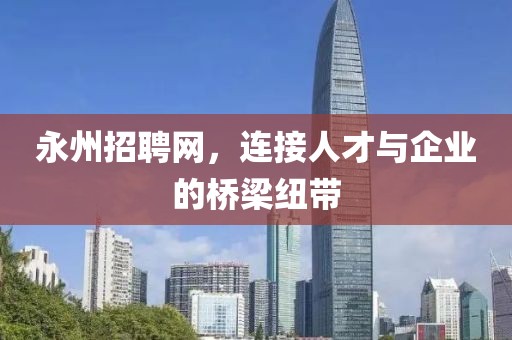 永州招聘网，连接人才与企业的桥梁纽带