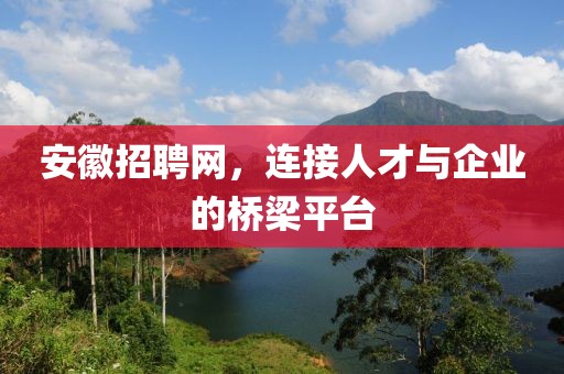 安徽招聘网，连接人才与企业的桥梁平台