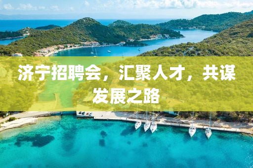 济宁招聘会，汇聚人才，共谋发展之路