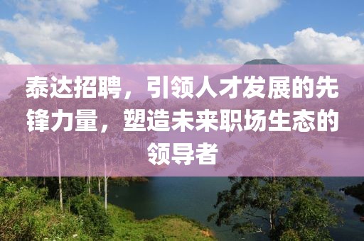 泰达招聘，引领人才发展的先锋力量，塑造未来职场生态的领导者