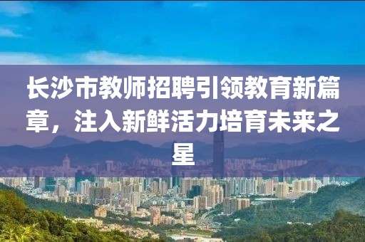 长沙市教师招聘引领教育新篇章，注入新鲜活力培育未来之星