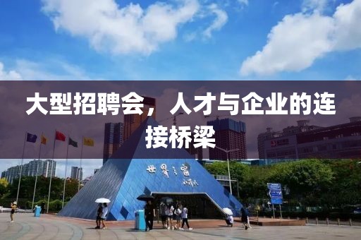 大型招聘会，人才与企业的连接桥梁