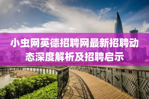 小虫网英德招聘网最新招聘动态深度解析及招聘启示