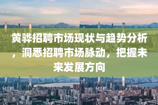 黄骅招聘市场现状与趋势分析，洞悉招聘市场脉动，把握未来发展方向