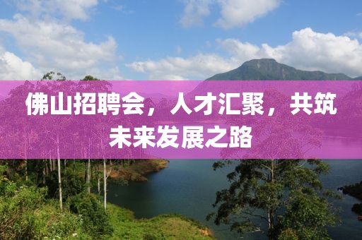 佛山招聘会，人才汇聚，共筑未来发展之路