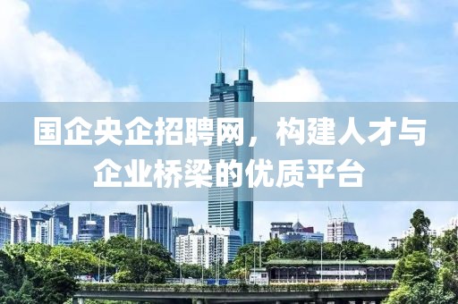 国企央企招聘网，构建人才与企业桥梁的优质平台