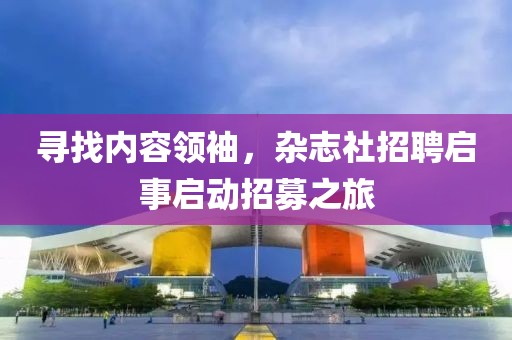 寻找内容领袖，杂志社招聘启事启动招募之旅